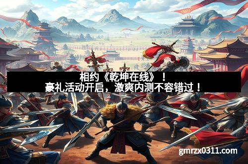 相约《乾坤在线》！豪礼活动开启，激爽内测不容错过！