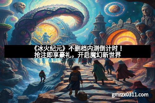 《冰火纪元》不删档内测倒计时！抢注即享豪礼，开启魔幻新世界